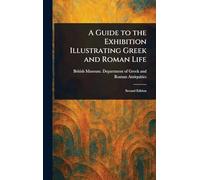 A Guide to the Exhibition Illustrating Greek and Roman Life