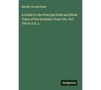 A Guide to the Principal Gold and Silver Coins of the Ancients: From Circ. B.C. 700 to A.D. 1.