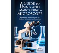 A GUIDE TO USING AND MAINTAINING A MICROSCOPE: Professional Viewing Practices for Students, Technicians, and Researchers