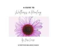 A Guide to Wellness & Healing: For Your Heart, Body, Mind, Soul, & Relationships