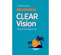A Guide to Your Absolutely Clear Vision: Attract your dream life