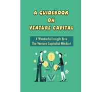 A Guidebook On Venture Capital: A Wonderful Insight Into The Venture Capitalist Mindset: Successful Venture Capitalists Advice