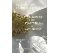 A Guided Journey through Pregnancy, Birth, Postpartum & Motherhood: With Sacred Support, Ancient Techniques, Natural Remedies, Healing Rituals.
