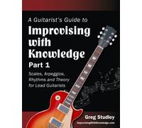A Guitarist's Guide to Improvising With Knowledge, Part 1: Scales, Arpeggios, Rhythms and Theory for Lead Guitarists: Volume 1