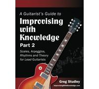 A Guitarist's Guide to Improvising With Knowledge, Part 2: Scales, Arpeggios, Rhythms and Theory for Lead Guitarists: Volume 2