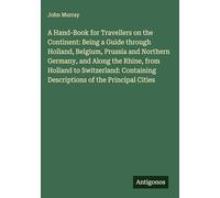 A Hand-Book for Travellers on the Continent: Being a Guide through Holland, Belgium, Prussia and Northern Germany, and Along the Rhine, from Holland ... Descriptions of the Principal Cities