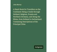 A Hand-Book for Travellers on the Continent: Being a Guide through Holland, Belgium, Prussia and Northern Germany, and Along the Rhine, from Holland ... Descriptions of the Principal Cities