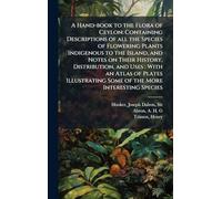 A Hand-book to the Flora of Ceylon: Containing Descriptions of all the Species of Flowering Plants Indigenous to the Island, and Notes on Their History, Distribution, and Uses: With an Atlas of Plates Illustrating Some of the More Interesting Species