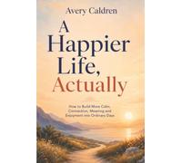 A Happier Life, Actually: How to Build More Calm, Connection, Meaning and Enjoyment into Ordinary Days