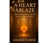 A HEART ABLAZE: Rediscovering Intimacy with God Amid the Ashes of Religion