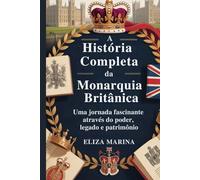 A História Completa da Monarquia Britânica: Uma jornada fascinante através do poder, legado e patrimônio