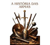 A HISTÓRIA DAS ARMAS: Da pré-história aos conflitos modernos: a evolução das armas, das estratégias e das grandes batalhas