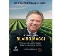 A História de Blairo Maggi - Transcendeu as Fronteiras do Agronegócio e da Política: Do Campo Para o Mundo