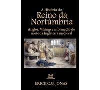 A História do Reino da Nortúmbria: Anglos, Vikings e a Formação do norte da Inglaterra Medieval