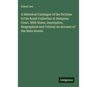 A Historical Catalogue of the Pictures in the Royal Collection at Hampton Court. With Notes, Descriptive, Biographical and Critical; an Account of the State Rooms