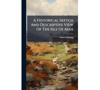 A Historical Sketch And Descriptive View Of The Isle Of Man