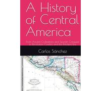 A History of Central America: From Ancient Civilizations and Spanish Conquest to Revolution, Conflict, and the Modern Era