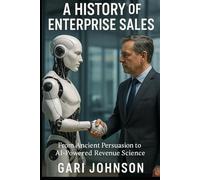 A History of Enterprise Sales: The Almost Complete Evolution of Human Commerce and Professional Selling in the Enterprise Technology Industry by Someone Who Witnessed Much of It First Hand