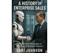 A History of Enterprise Sales: The Almost Complete Evolution of Human Commerce and Professional Selling in the Enterprise Technology Industry by Someone Who Witnessed Much of It First Hand