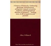 A history of Kentucky: Embracing gleanings, reminiscences, antiquities, natural curiosities, statistics, and biographical sketches of pioneers, ... leading men, of all occupations and pursuits