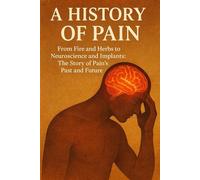 A History of Pain: From Fire and Herbs to Neuroscience and Implants: The Story of Pain’s Past and Future