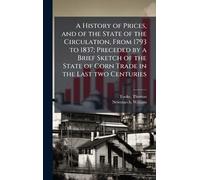 A History of Prices, and of the State of the Circulation, From 1793 to 1837; Preceded by a Brief Sketch of the State of Corn Trade in the Last two Centuries
