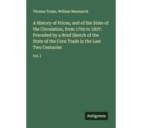 A History of Prices, and of the State of the Circulation, from 1793 to 1837: Preceded by a Brief Sketch of the State of the Corn Trade in the Last Two Centuries: Vol. I