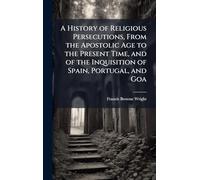 A History of Religious Persecutions, From the Apostolic Age to the Present Time, and of the Inquisition of Spain, Portugal, and Goa