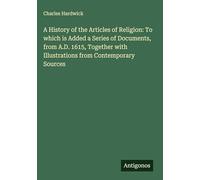 A History of the Articles of Religion: To which is Added a Series of Documents, from A.D. 1615, Together with Illustrations from Contemporary Sources