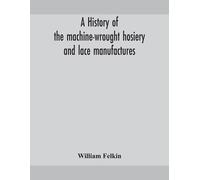 A History Of The Machine-Wrought Hosiery And Lace Manufactures (Tascabile)