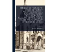 A History Of The Sabbath School Of The First Presbyterian Church, Summit Hill, Carbon County, Pa., And A Narrative Of The Diamond Jubilee, 75th Anniversary Of The Sabbath School