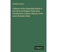 A History of the Scheectady Patent in the Dutch and English Times beint Contributions Toward a History of the Lower Mohawk Valley
