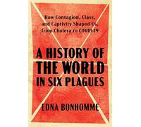 A History of the World in Six Plagues: How Contagion, Class, and Captivity Shaped Us, from Cholera to Covid-19