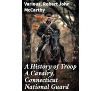 A History of Troop A Cavalry, Connecticut National Guard and Its Service in the Great War as Co. D, 102d Machine Gun Battalion