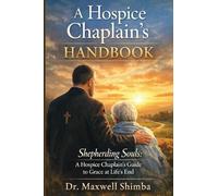 A Hospice Chaplain's Handbook: Shepherding Souls: A Hospice Chaplain's Guide to Grace at Life's End