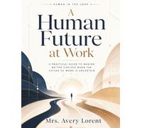 A Human Future at Work: A Practical Guide to Making Better Choices When the Future of Work Is Uncertain