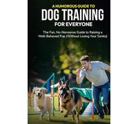 A Humorous Guide to Dog Training for Everyone: The Fun, No-Nonsense Guide to Raising a Well-Behaved Pup (Without Losing Your Sanity)