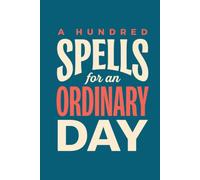 A Hundred Spells for an Ordinary Day: Everyday Magic for the School Run, the Inbox and the Five O'Clock Hour