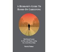 A Husband's Guide to Hands-On Caregiving: Hard-Earned Lessons for Men-and Women-Caring for a Loved One at Home