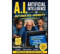 A.I. (Artificial Intelligence or Automated Insanity): A Beginner's Look at A.I., How It Is Changing Lives, and How You Can Use It Without the Intimidation