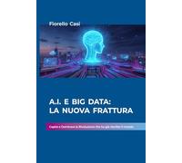 A.I. e Big data: La Nuova Frattura.: Capire e Dominare la Rivoluzione che ha già riscritto il mondo.
