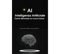 A.I. Intelligenza Artificiale Come affrontare un nuovo futuro: Il libro scritto dall'A.I. per capire l'A.I.