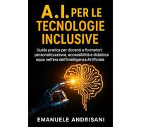 A.I. PER LE TECNOLOGIE INCLUSIVE: Guida pratica per docenti e formatori: personalizzazione, accessibilità e didattica equa nell’era dell’Intelligenza Artificiale