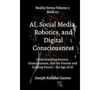 A.I Social Media, Robotics, and Digital Consciousness: Understanding Avatars, Consciousness, and the Present and Coming Future - the Age of AI