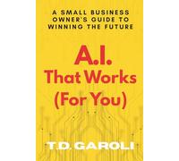 A.I. That Works (For You): A Small Business Owner's Guide to Winning the Future