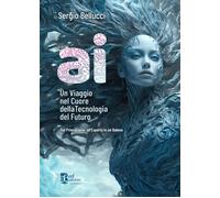 A.I. Un viaggio nel cuore della tecnologia del futuro. Dal principiante all'espe