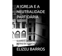 A IGREJA E A NEUTRALIDADE PARTIDÁRIA: GUARDIÃ DA CONSCIÊNCIA MORAL DA SOCIEDADE