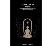 A JORNADA DA ALMA: UMA VIAGEM POR DENTRO DA DOR , DA VIDA E DO INFINITO