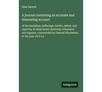 A journal containing an accurate and interesting account: of the hardships, sufferings, battles, defeat, and captivity of those heroic Kentucky ... by General Winchester, in the year 1812-13