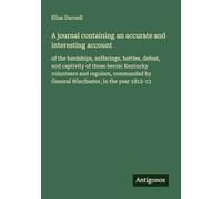 A journal containing an accurate and interesting account: of the hardships, sufferings, battles, defeat, and captivity of those heroic Kentucky ... by General Winchester, in the year 1812-13